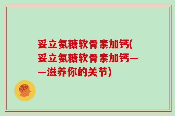 妥立氨糖软骨素加钙(妥立氨糖软骨素加钙——滋养你的关节) 妥立氨糖软骨素加钙(妥立氨糖软骨素加钙——滋养你的关节)
