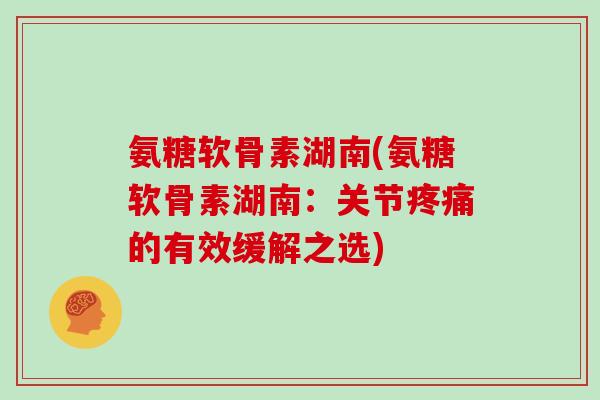 氨糖软骨素湖南(氨糖软骨素湖南:关节的有效缓解之选) 氨糖软骨素湖南(氨糖软骨素湖南:关节的有效缓解之选)