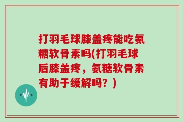 打羽毛球膝盖疼能吃氨糖软骨素吗(打羽毛球后膝盖疼,氨糖软骨素有助于缓解吗?) 打羽毛球膝盖疼能吃氨糖软骨素吗(打羽毛球后膝盖疼,氨糖软骨素有助于缓解吗?)