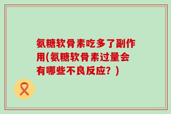 氨糖软骨素吃多了副作用(氨糖软骨素过量会有哪些不良反应?) 氨糖软骨素吃多了副作用(氨糖软骨素过量会有哪些不良反应?)