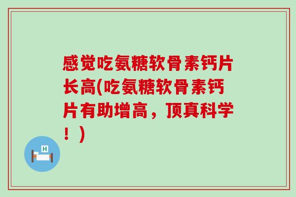 感觉吃氨糖软骨素钙片长高(吃氨糖软骨素钙片有助增高,顶真科学!) 感觉吃氨糖软骨素钙片长高(吃氨糖软骨素钙片有助增高,顶真科学!)