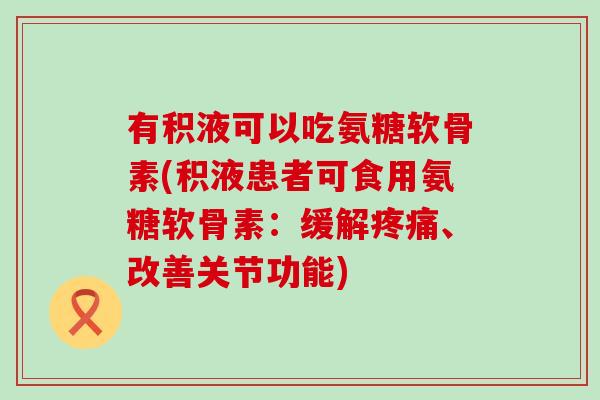 有积液可以吃氨糖软骨素(积液患者可食用氨糖软骨素:缓解、改善关节功能) 有积液可以吃氨糖软骨素(积液患者可食用氨糖软骨素:缓解、改善关节功能)