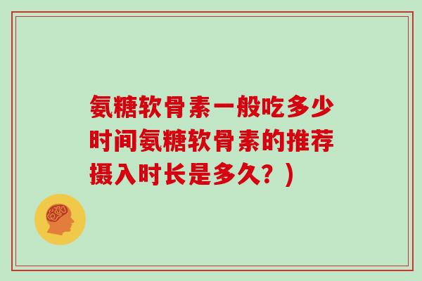 氨糖软骨素一般吃多少时间氨糖软骨素的推荐摄入时长是多久?) 氨糖软骨素一般吃多少时间氨糖软骨素的推荐摄入时长是多久?)