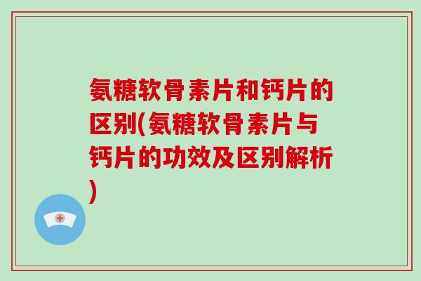 氨糖软骨素片和钙片的区别(氨糖软骨素片与钙片的功效及区别解析) 氨糖软骨素片和钙片的区别(氨糖软骨素片与钙片的功效及区别解析)