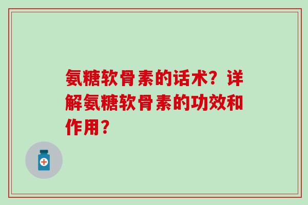 氨糖软骨素的话术？详解氨糖软骨素的功效和作用？
