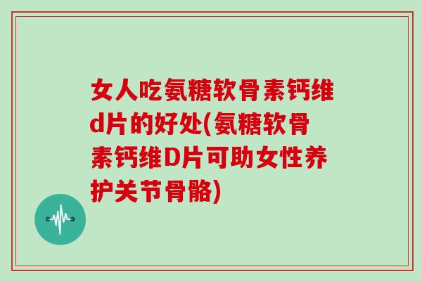 女人吃氨糖软骨素钙维d片的好处(氨糖软骨素钙维D片可助女性养护关节骨骼)