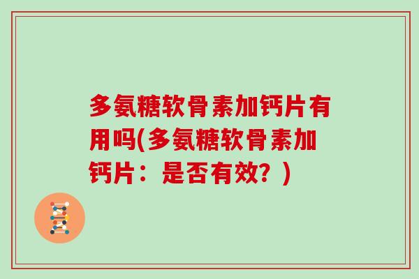 多氨糖软骨素加钙片有用吗(多氨糖软骨素加钙片:是否有效?) 多氨糖软骨素加钙片有用吗(多氨糖软骨素加钙片:是否有效?)