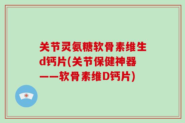 关节灵氨糖软骨素维生d钙片(关节保健神器——软骨素维D钙片) 关节灵氨糖软骨素维生d钙片(关节保健神器——软骨素维D钙片)