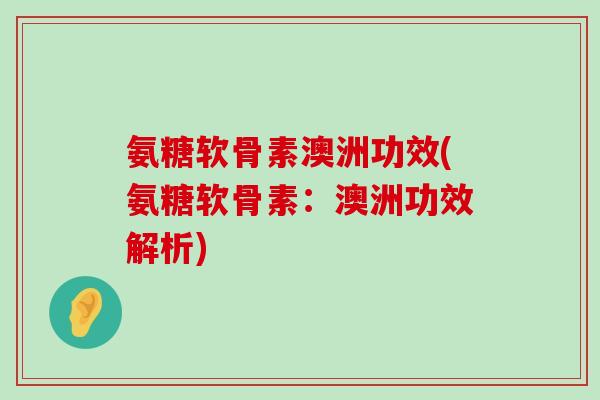 氨糖软骨素澳洲功效(氨糖软骨素:澳洲功效解析) 氨糖软骨素澳洲功效(氨糖软骨素:澳洲功效解析)