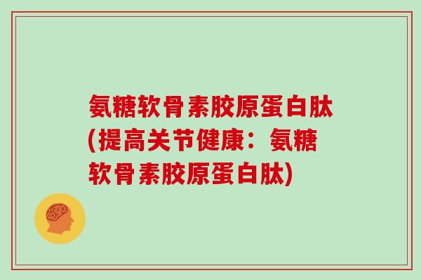 氨糖软骨素胶原蛋白肽(提高关节健康：氨糖软骨素胶原蛋白肽)