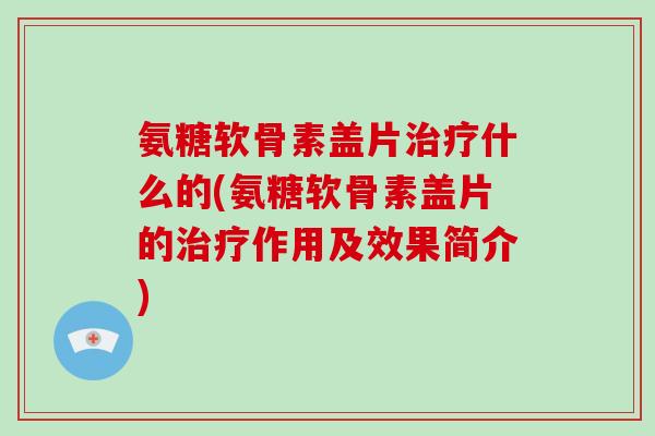 氨糖软骨素盖片什么的(氨糖软骨素盖片的作用及效果简介) 氨糖软骨素盖片什么的(氨糖软骨素盖片的作用及效果简介)