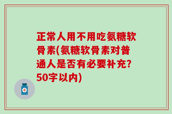 正常人用不用吃氨糖软骨素(氨糖软骨素对普通人是否有必要补充?50字以内) 正常人用不用吃氨糖软骨素(氨糖软骨素对普通人是否有必要补充?50字以内)