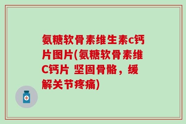 氨糖软骨素维生素c钙片图片(氨糖软骨素维C钙片 坚固骨骼,缓解关节) 氨糖软骨素维生素c钙片图片(氨糖软骨素维C钙片 坚固骨骼,缓解关节)