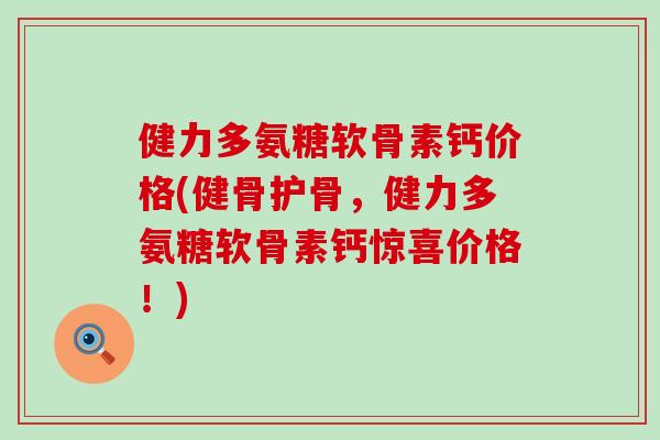 健力多氨糖软骨素钙价格(健骨护骨，健力多氨糖软骨素钙惊喜价格！)