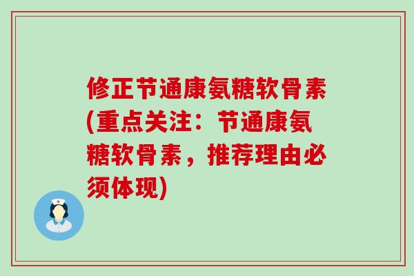 修正节通康氨糖软骨素(重点关注:节通康氨糖软骨素,推荐理由必须体现) 修正节通康氨糖软骨素(重点关注:节通康氨糖软骨素,推荐理由必须体现)