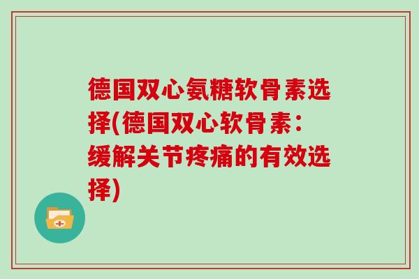 德国双心氨糖软骨素选择(德国双心软骨素:缓解关节的有效选择) 德国双心氨糖软骨素选择(德国双心软骨素:缓解关节的有效选择)