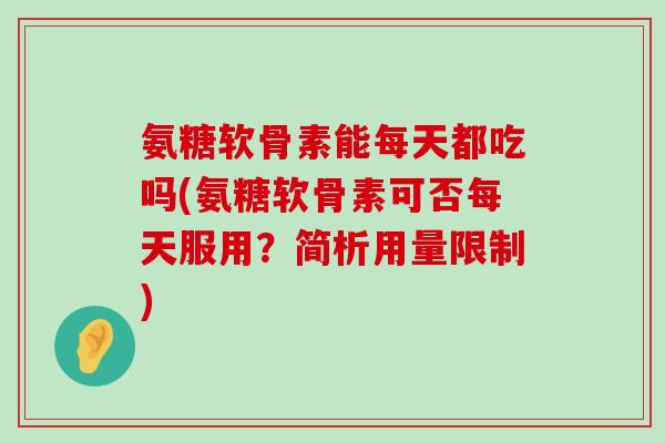 氨糖软骨素能每天都吃吗(氨糖软骨素可否每天服用？简析用量限制)
