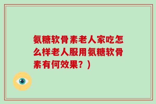 氨糖软骨素老人家吃怎么样老人服用氨糖软骨素有何效果?) 氨糖软骨素老人家吃怎么样老人服用氨糖软骨素有何效果?)