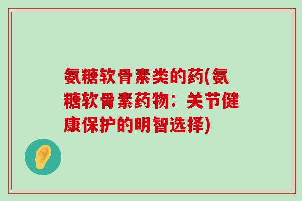 氨糖软骨素类的药(氨糖软骨素:关节健康保护的明智选择) 氨糖软骨素类的药(氨糖软骨素:关节健康保护的明智选择)
