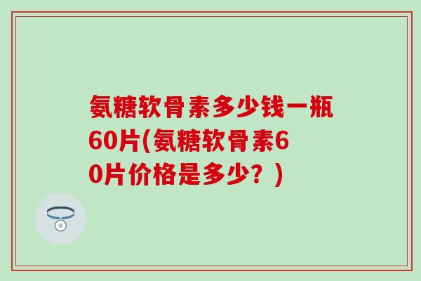 氨糖软骨素多少钱一瓶60片(氨糖软骨素60片价格是多少？)