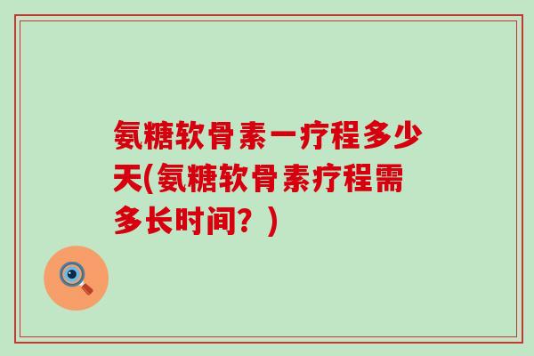 氨糖软骨素一疗程多少天(氨糖软骨素疗程需多长时间?) 氨糖软骨素一疗程多少天(氨糖软骨素疗程需多长时间?)