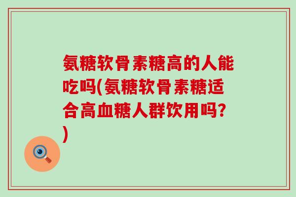 氨糖软骨素糖高的人能吃吗(氨糖软骨素糖适合高人群饮用吗?) 氨糖软骨素糖高的人能吃吗(氨糖软骨素糖适合高人群饮用吗?)