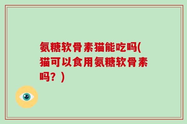 氨糖软骨素猫能吃吗(猫可以食用氨糖软骨素吗?) 氨糖软骨素猫能吃吗(猫可以食用氨糖软骨素吗?)