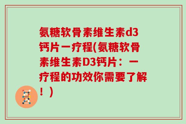 氨糖软骨素维生素d3钙片一疗程(氨糖软骨素维生素D3钙片:一疗程的功效你需要了解!) 氨糖软骨素维生素d3钙片一疗程(氨糖软骨素维生素D3钙片:一疗程的功效你需要了解!)