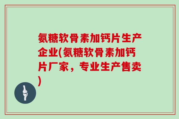 氨糖软骨素加钙片生产企业(氨糖软骨素加钙片厂家，专业生产售卖)