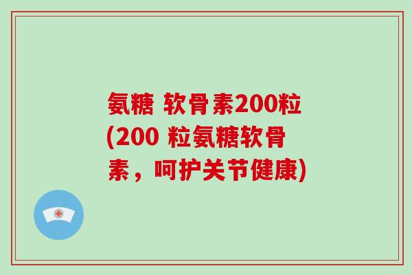 氨糖 软骨素200粒(200 粒氨糖软骨素,呵护关节健康) 氨糖 软骨素200粒(200 粒氨糖软骨素,呵护关节健康)