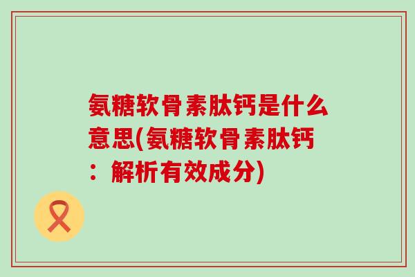 氨糖软骨素肽钙是什么意思(氨糖软骨素肽钙：解析有效成分)