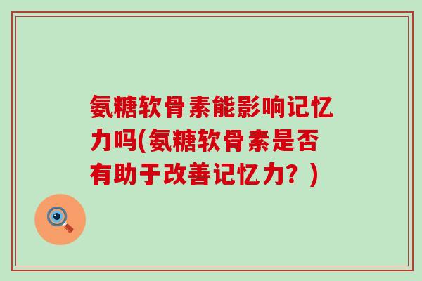 氨糖软骨素能影响记忆力吗(氨糖软骨素是否有助于改善记忆力？)