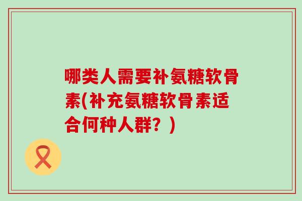 哪类人需要补氨糖软骨素(补充氨糖软骨素适合何种人群?) 哪类人需要补氨糖软骨素(补充氨糖软骨素适合何种人群?)