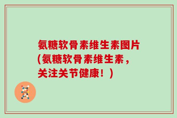 氨糖软骨素维生素图片(氨糖软骨素维生素，关注关节健康！)