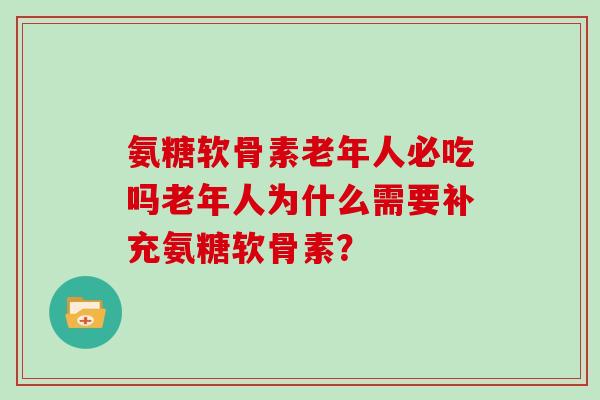 氨糖软骨素老年人必吃吗老年人为什么需要补充氨糖软骨素? 氨糖软骨素老年人必吃吗老年人为什么需要补充氨糖软骨素?