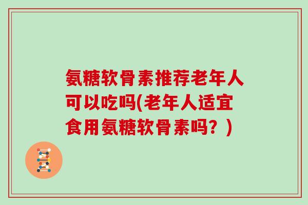氨糖软骨素推荐老年人可以吃吗(老年人适宜食用氨糖软骨素吗?) 氨糖软骨素推荐老年人可以吃吗(老年人适宜食用氨糖软骨素吗?)