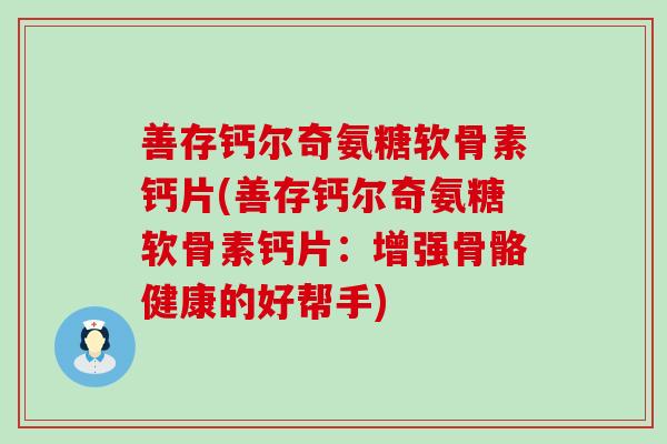善存钙尔奇氨糖软骨素钙片(善存钙尔奇氨糖软骨素钙片:增强骨骼健康的好帮手) 善存钙尔奇氨糖软骨素钙片(善存钙尔奇氨糖软骨素钙片:增强骨骼健康的好帮手)