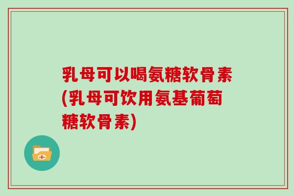 乳母可以喝氨糖软骨素(乳母可饮用氨基葡萄糖软骨素) 乳母可以喝氨糖软骨素(乳母可饮用氨基葡萄糖软骨素)