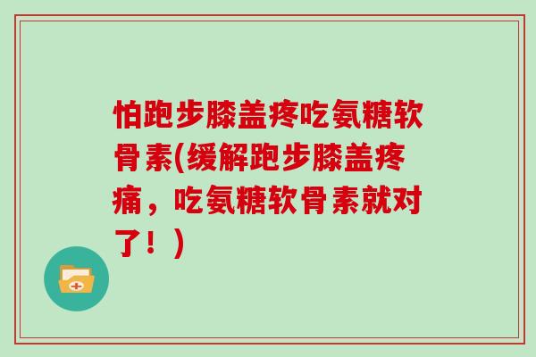 怕跑步膝盖疼吃氨糖软骨素(缓解跑步膝盖,吃氨糖软骨素就对了!) 怕跑步膝盖疼吃氨糖软骨素(缓解跑步膝盖,吃氨糖软骨素就对了!)