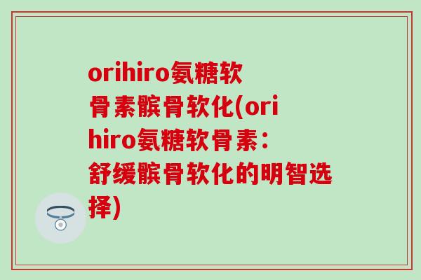 orihiro氨糖软骨素髌骨软化(orihiro氨糖软骨素:舒缓髌骨软化的明智选择) orihiro氨糖软骨素髌骨软化(orihiro氨糖软骨素:舒缓髌骨软化的明智选择)