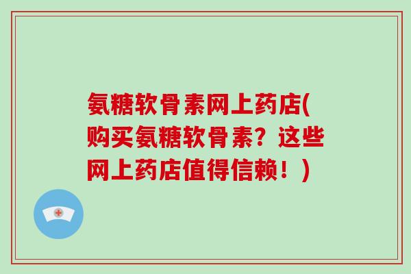 氨糖软骨素网上药店(购买氨糖软骨素?这些网上药店值得信赖!) 氨糖软骨素网上药店(购买氨糖软骨素?这些网上药店值得信赖!)