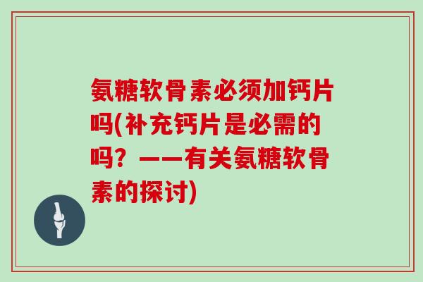 氨糖软骨素必须加钙片吗(补充钙片是必需的吗?——有关氨糖软骨素的探讨) 氨糖软骨素必须加钙片吗(补充钙片是必需的吗?——有关氨糖软骨素的探讨)