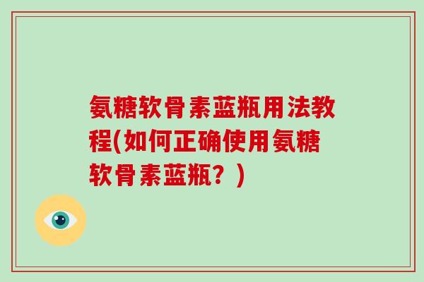氨糖软骨素蓝瓶用法教程(如何正确使用氨糖软骨素蓝瓶？)