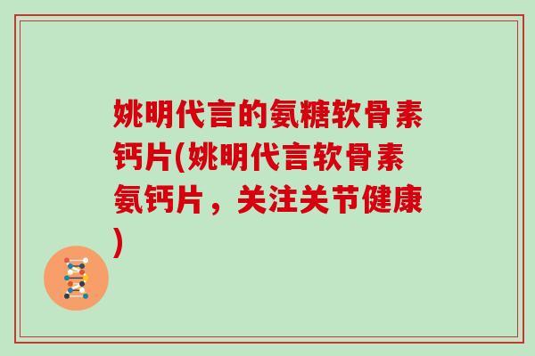 姚明代言的氨糖软骨素钙片(姚明代言软骨素氨钙片，关注关节健康)