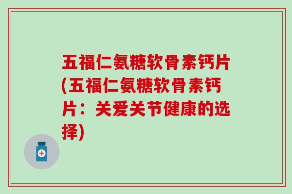 五福仁氨糖软骨素钙片(五福仁氨糖软骨素钙片:关爱关节健康的选择) 五福仁氨糖软骨素钙片(五福仁氨糖软骨素钙片:关爱关节健康的选择)