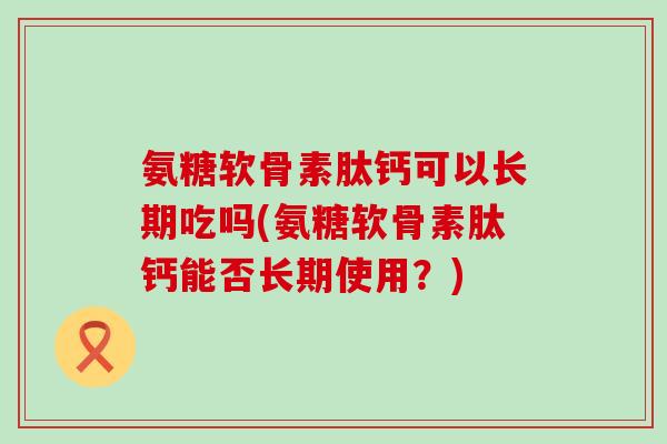 氨糖软骨素肽钙可以长期吃吗(氨糖软骨素肽钙能否长期使用？)