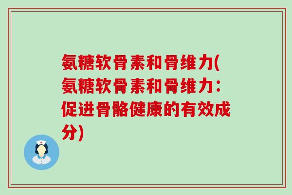 氨糖软骨素和骨维力(氨糖软骨素和骨维力：促进骨骼健康的有效成分)
