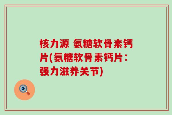 核力源 氨糖软骨素钙片(氨糖软骨素钙片:强力滋养关节) 核力源 氨糖软骨素钙片(氨糖软骨素钙片:强力滋养关节)