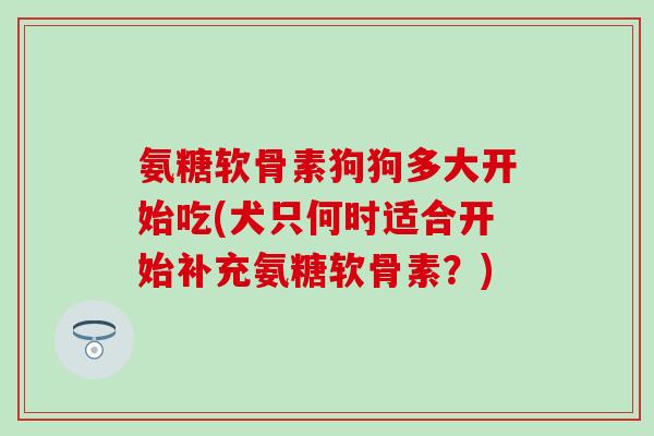 氨糖软骨素狗狗多大开始吃(犬只何时适合开始补充氨糖软骨素?) 氨糖软骨素狗狗多大开始吃(犬只何时适合开始补充氨糖软骨素?)