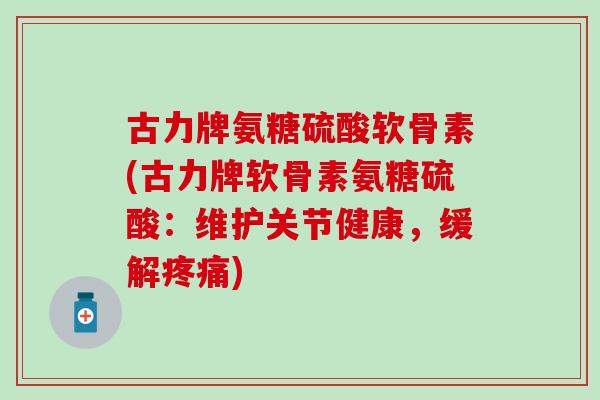 古力牌氨糖硫酸软骨素(古力牌软骨素氨糖硫酸：维护关节健康，缓解)